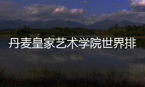 丹麦皇家艺术学院世界排名多少？